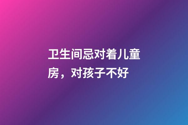 卫生间忌对着儿童房，对孩子不好