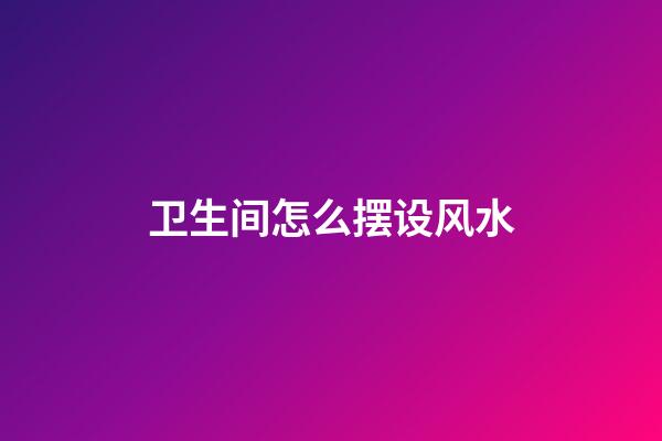 卫生间怎么摆设风水