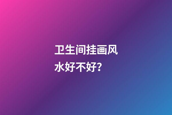 卫生间挂画风水好不好？