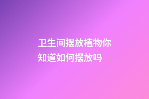 卫生间摆放植物你知道如何摆放吗