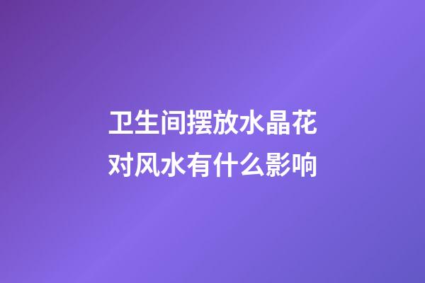 卫生间摆放水晶花对风水有什么影响