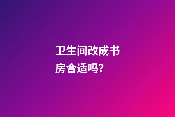 卫生间改成书房合适吗？