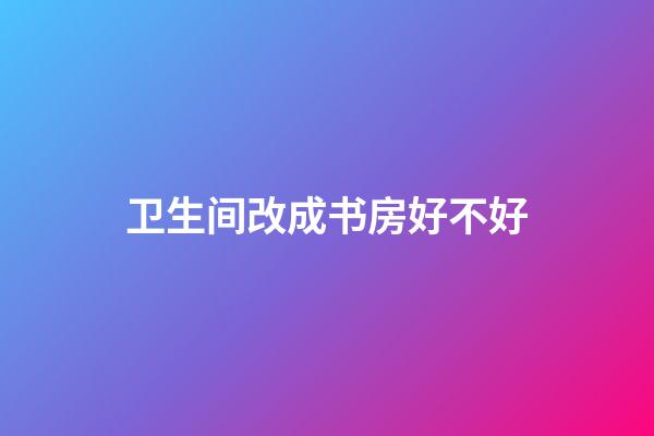 卫生间改成书房好不好