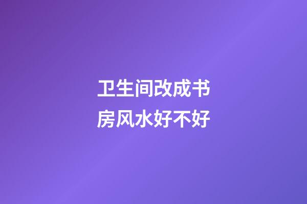 卫生间改成书房风水好不好