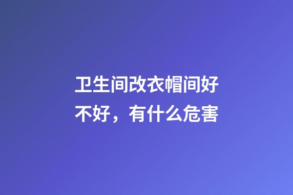 卫生间改衣帽间好不好，有什么危害