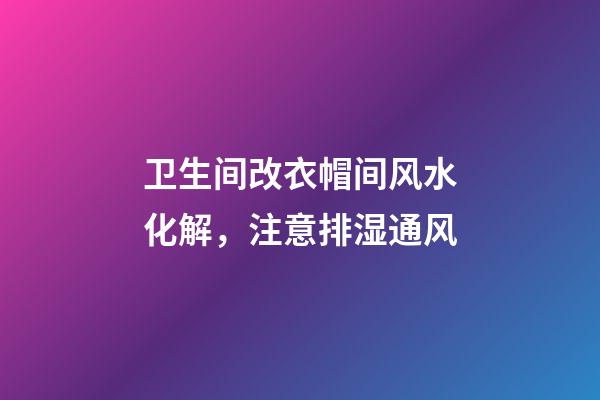 卫生间改衣帽间风水化解，注意排湿通风