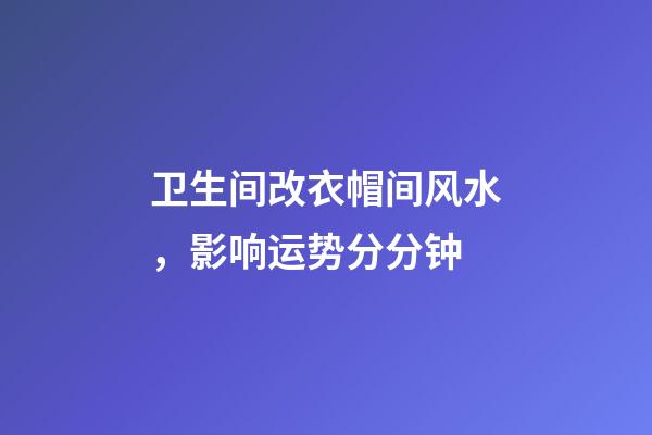 卫生间改衣帽间风水，影响运势分分钟