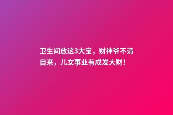 卫生间放这3大宝，财神爷不请自来，儿女事业有成发大财！