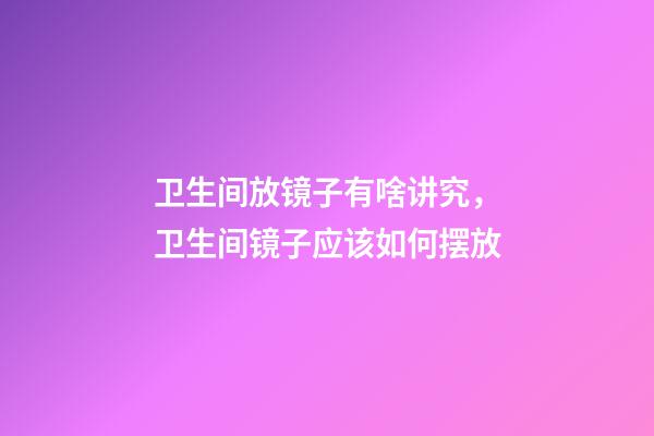 卫生间放镜子有啥讲究，卫生间镜子应该如何摆放