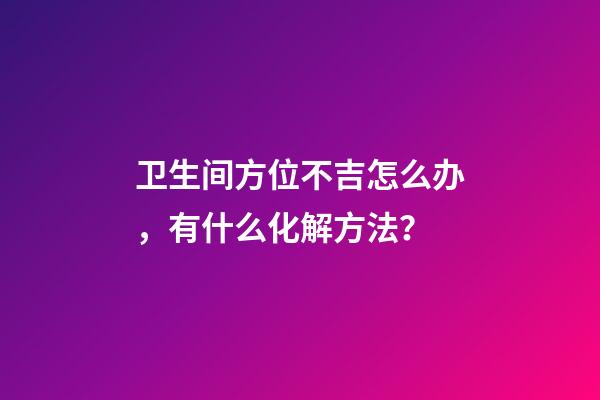 卫生间方位不吉怎么办，有什么化解方法？