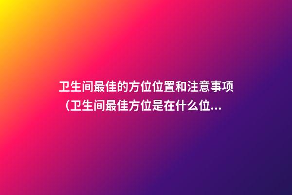 卫生间最佳的方位位置和注意事项（卫生间最佳方位是在什么位置）