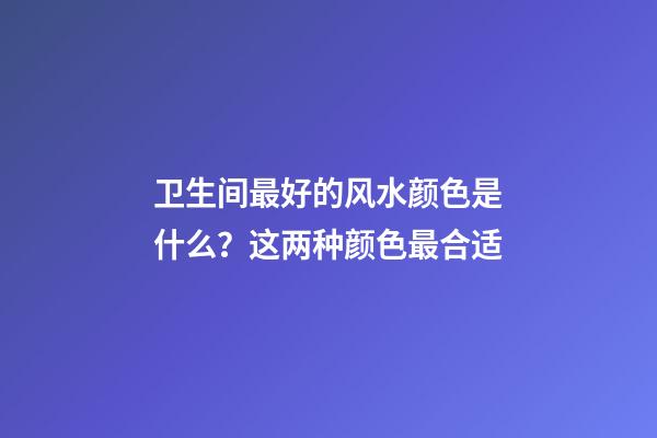 卫生间最好的风水颜色是什么？这两种颜色最合适