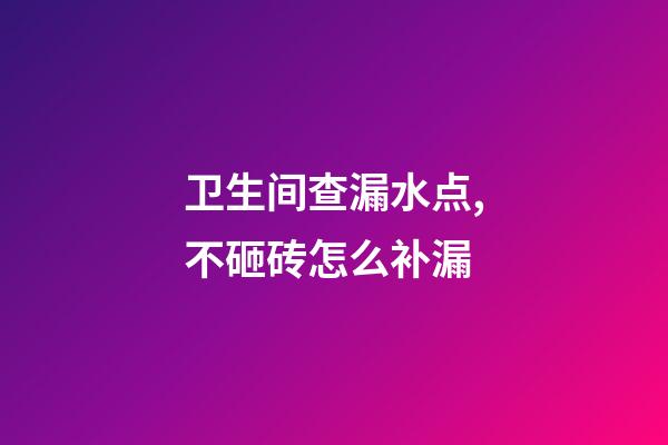 卫生间查漏水点,不砸砖怎么补漏-第1张-观点-玄机派