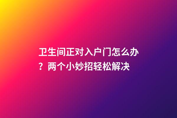 卫生间正对入户门怎么办？两个小妙招轻松解决