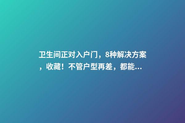 卫生间正对入户门，8种解决方案，收藏！不管户型再差，都能改造