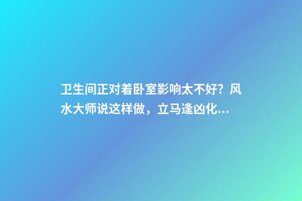 卫生间正对着卧室影响太不好？风水大师说这样做，立马逢凶化吉！