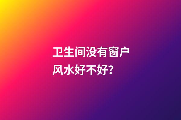 卫生间没有窗户风水好不好？