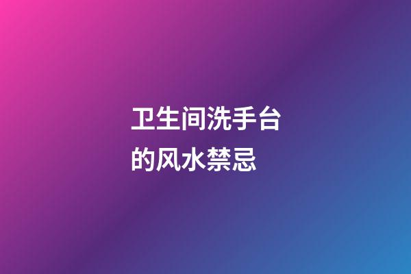 卫生间洗手台的风水禁忌
