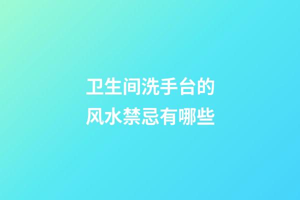 卫生间洗手台的风水禁忌有哪些