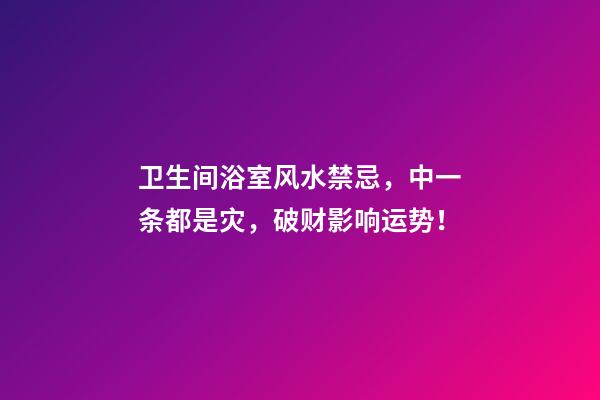 卫生间浴室风水禁忌，中一条都是灾，破财影响运势！