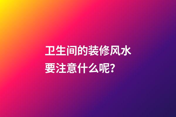 卫生间的装修风水要注意什么呢？