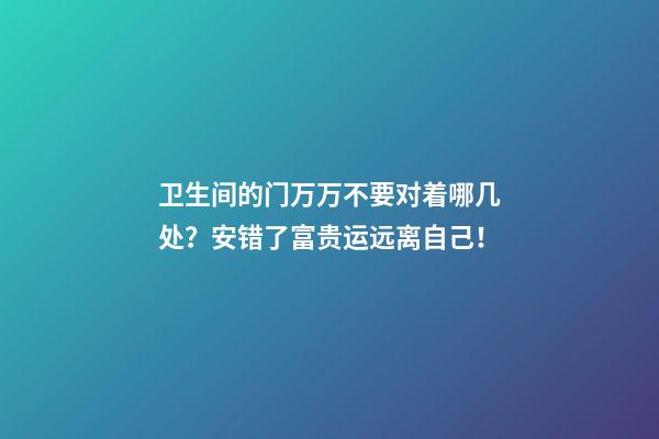 卫生间的门万万不要对着哪几处？安错了富贵运远离自己！