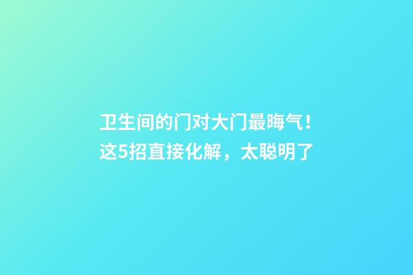 卫生间的门对大门最晦气！这5招直接化解，太聪明了
