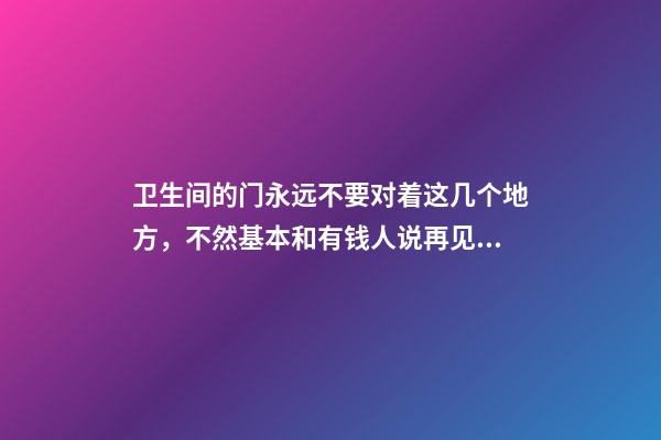 卫生间的门永远不要对着这几个地方，不然基本和有钱人说再见了