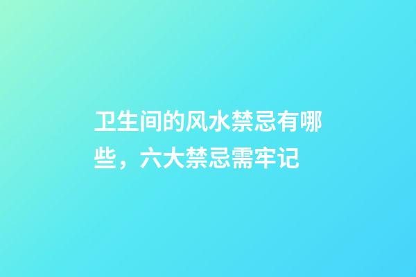 卫生间的风水禁忌有哪些，六大禁忌需牢记