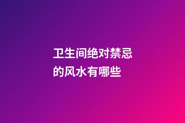 卫生间绝对禁忌的风水有哪些
