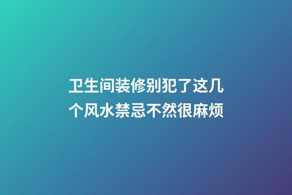 卫生间装修别犯了这几个风水禁忌不然很麻烦