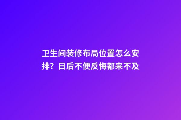 卫生间装修布局位置怎么安排？日后不便反悔都来不及