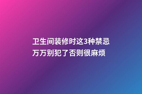卫生间装修时这3种禁忌万万别犯了否则很麻烦