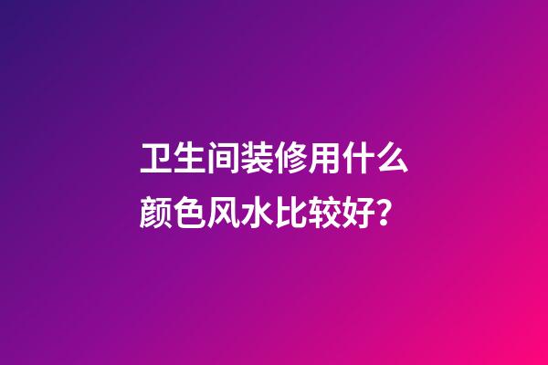 卫生间装修用什么颜色风水比较好？