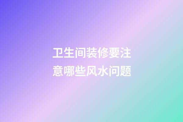 卫生间装修要注意哪些风水问题