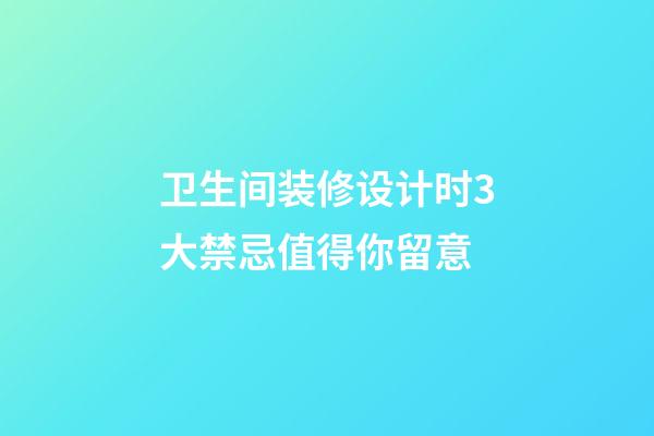 卫生间装修设计时3大禁忌值得你留意