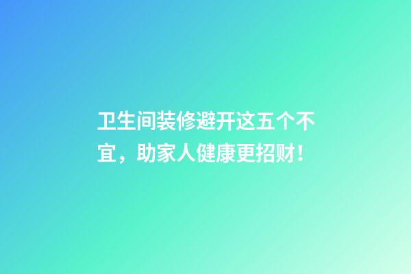 卫生间装修避开这五个不宜，助家人健康更招财！
