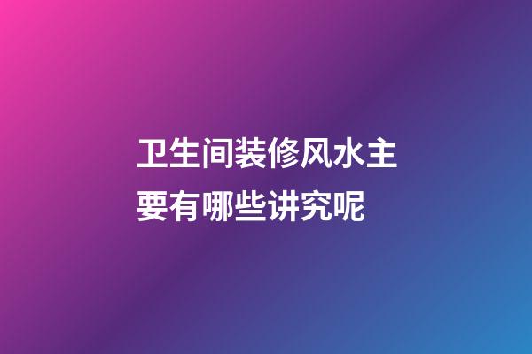 卫生间装修风水主要有哪些讲究呢