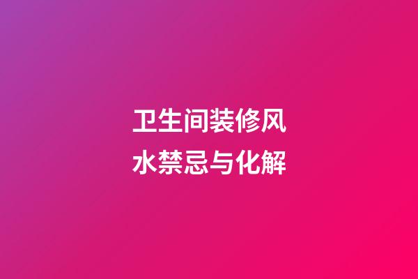 卫生间装修风水禁忌与化解