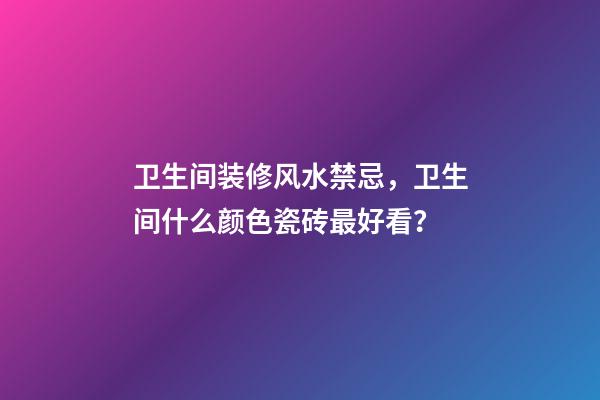 卫生间装修风水禁忌，卫生间什么颜色瓷砖最好看？