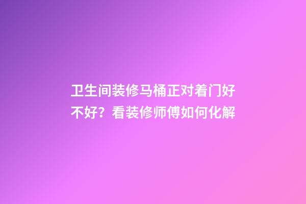 卫生间装修马桶正对着门好不好？看装修师傅如何化解