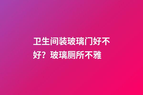 卫生间装玻璃门好不好？玻璃厕所不雅