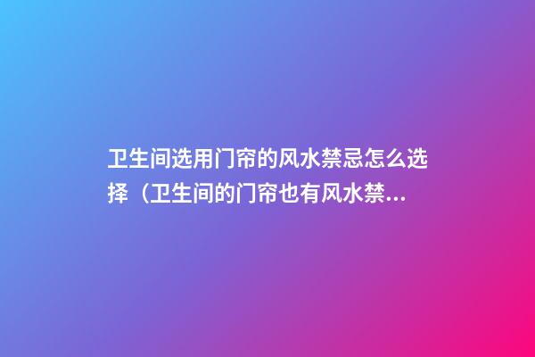 卫生间选用门帘的风水禁忌怎么选择（卫生间的门帘也有风水禁忌?）