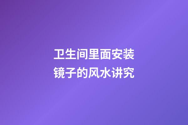 卫生间里面安装镜子的风水讲究