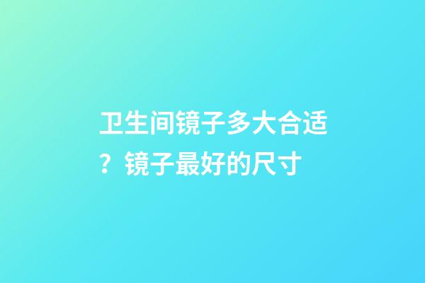 卫生间镜子多大合适？镜子最好的尺寸
