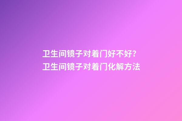 卫生间镜子对着门好不好？卫生间镜子对着门化解方法