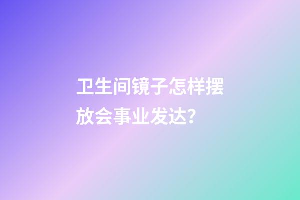 卫生间镜子怎样摆放会事业发达？