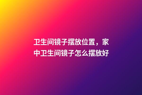 卫生间镜子摆放位置，家中卫生间镜子怎么摆放好