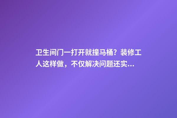 卫生间门一打开就撞马桶？装修工人这样做，不仅解决问题还实用！