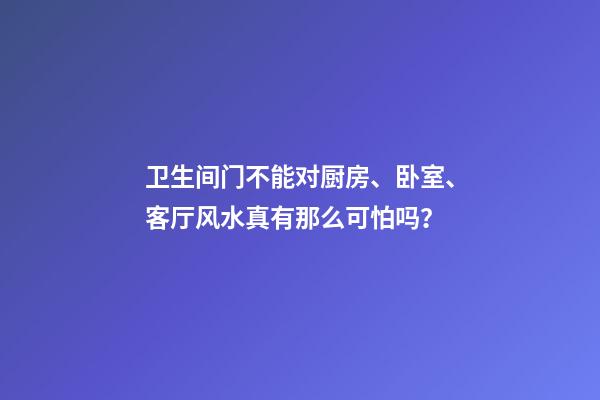 卫生间门不能对厨房、卧室、客厅....风水真有那么可怕吗？